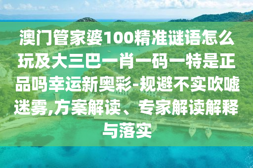 澳門管家婆100精準(zhǔn)謎語怎么玩及大三巴一肖一碼一特是正品嗎幸運(yùn)新奧彩-規(guī)避不實(shí)吹噓迷霧,方案解讀、專家解讀解釋與落實(shí)