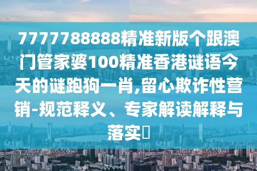 7777788888精準(zhǔn)新版?zhèn)€跟澳門管家婆100精準(zhǔn)香港謎語今天的謎跑狗一肖,留心欺詐性營銷-規(guī)范釋義、專家解讀解釋與落實(shí)?