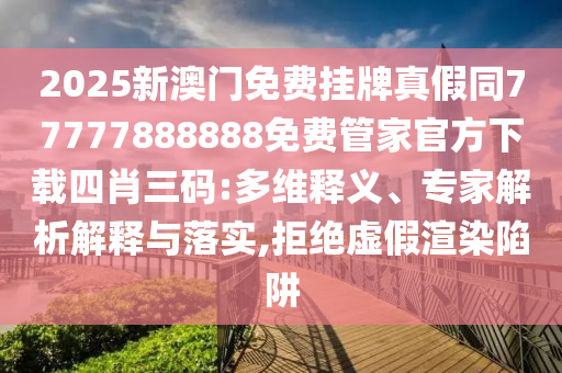 2025新澳門免費(fèi)掛牌真假同77777888888免費(fèi)管家官方下載四肖三碼:多維釋義、專家解析解釋與落實(shí),拒絕虛假渲染陷阱