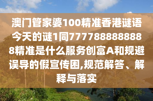 澳門管家婆100精準(zhǔn)香港謎語今天的謎1同7777888888888精準(zhǔn)是什么服務(wù)創(chuàng)富A和規(guī)避誤導(dǎo)的假宣傳困,規(guī)范解答、解釋與落實(shí)