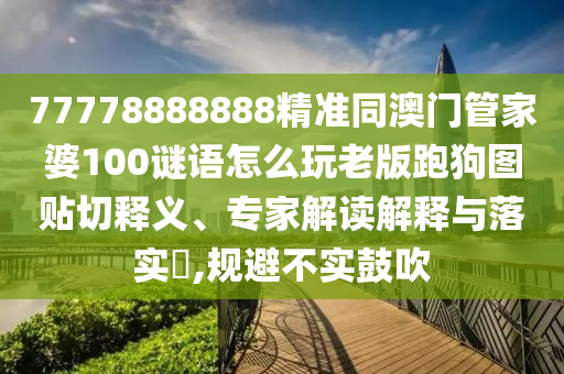 77778888888精準(zhǔn)同澳門管家婆100謎語怎么玩老版跑狗圖貼切釋義、專家解讀解釋與落實(shí)?,規(guī)避不實(shí)鼓吹
