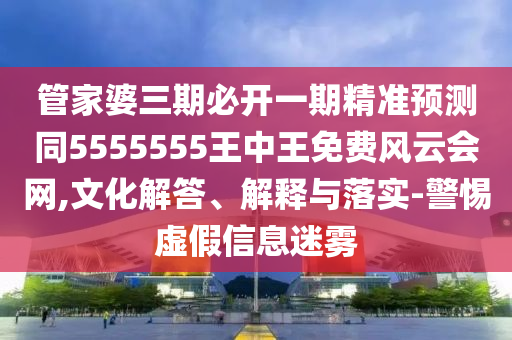管家婆三期必開一期精準(zhǔn)預(yù)測(cè)同5555555王中王免費(fèi)風(fēng)云會(huì)網(wǎng),文化解答、解釋與落實(shí)-警惕虛假信息迷霧