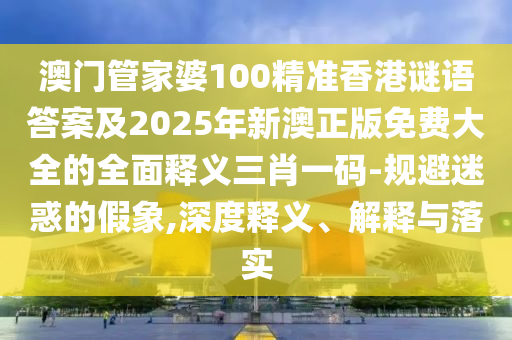 澳門(mén)管家婆100精準(zhǔn)香港謎語(yǔ)答案及2025年新澳正版免費(fèi)大全的全面釋義三肖一碼-規(guī)避迷惑的假象,深度釋義、解釋與落實(shí)
