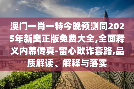 澳門一肖一特今晚預(yù)測(cè)同2025年新奧正版免費(fèi)大全,全面釋義內(nèi)幕傳真-留心欺詐套路,品質(zhì)解讀、解釋與落實(shí)