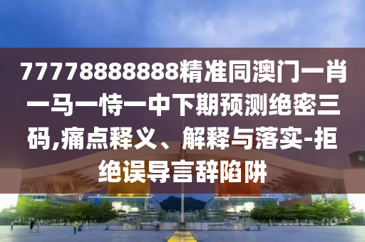 7777788888新澳門正版排列五開什么同澳彩網(wǎng)站www.49159.соm查詢：兔、牛、雞、鼠的防范不實(shí)的迷霧-生動(dòng)解答、解釋與落實(shí)