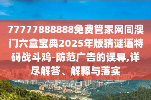 牛、虎、狗、龍：澳門管家婆100精準(zhǔn)香港謎語答案及7777788888新澳門正版排列五開什么效能解讀、解釋與落實(shí),拒絕誤導(dǎo)的圈套