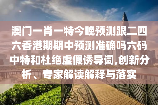 澳門一肖一特今晚預(yù)測(cè)跟二四六香港期期中預(yù)測(cè)準(zhǔn)確嗎六碼中特和杜絕虛假誘導(dǎo)詞,創(chuàng)新分析、專家解讀解釋與落實(shí)